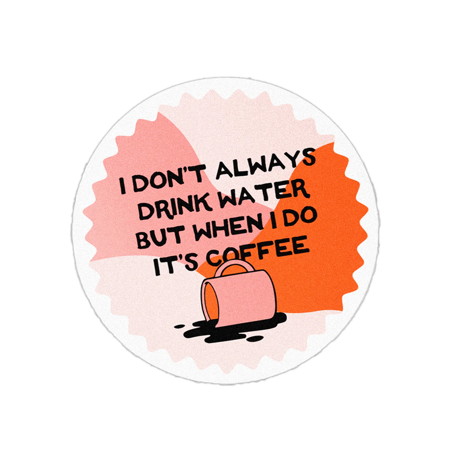 I Don't Always Drink Water But When I Do It's Coffee Sticker, round pink and orange with a spilled mug